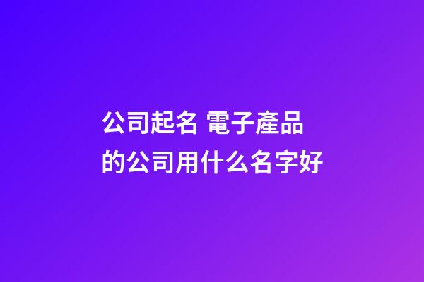 公司起名 電子產品的公司用什么名字好-第1張-公司起名-玄機派